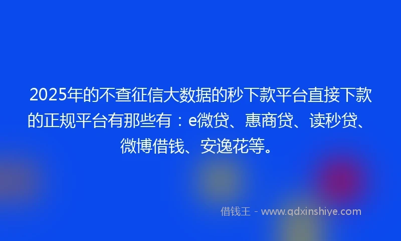 2025年的不查征信大数据的秒下款平台直接下款的正规平台有那些有：e微贷、惠商贷、读秒贷、微博借钱、安逸花等。