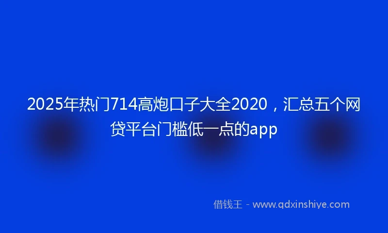 2025年热门714高炮口子大全2020，汇总五个网贷平台门槛低一点的app