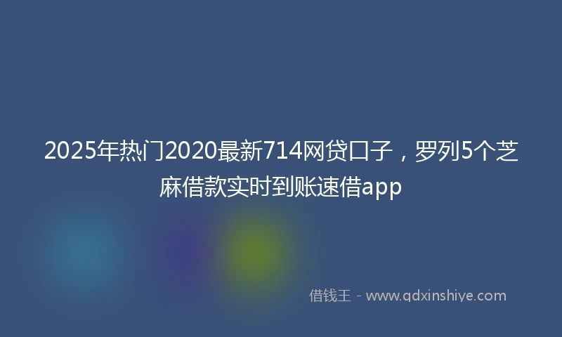 2025年热门2020最新714网贷口子，罗列5个芝麻借款实时到账速借app