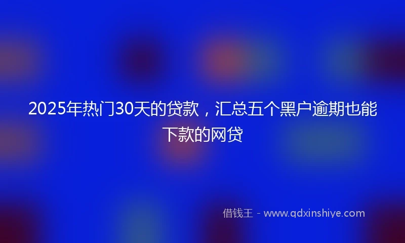 2025年热门30天的贷款，汇总五个黑户逾期也能下款的网贷