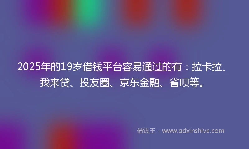 2025年的19岁借钱平台容易通过的有：拉卡拉、我来贷、投友圈、京东金融、省呗等。