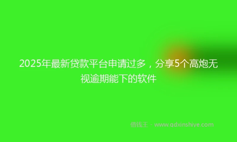 2025年最新贷款平台申请过多，分享5个高炮无视逾期能下的软件
