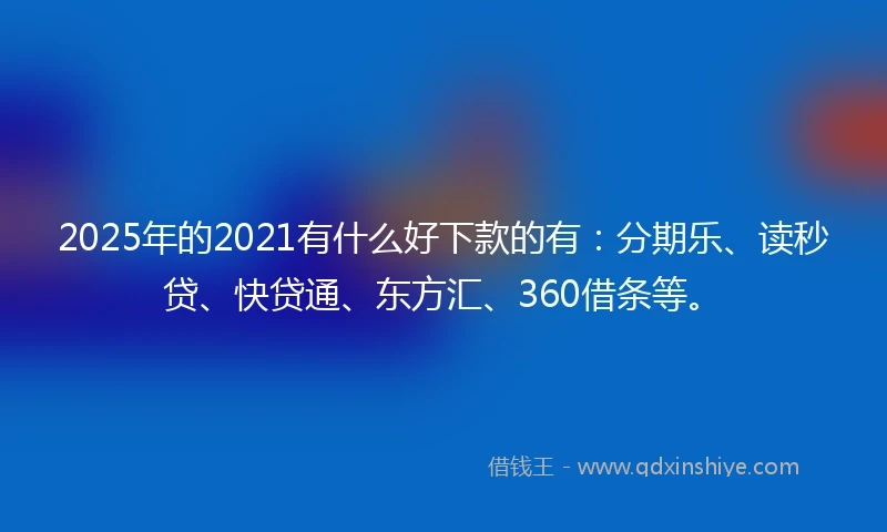2025年的2021有什么好下款的有：分期乐、读秒贷、快贷通、东方汇、360借条等。