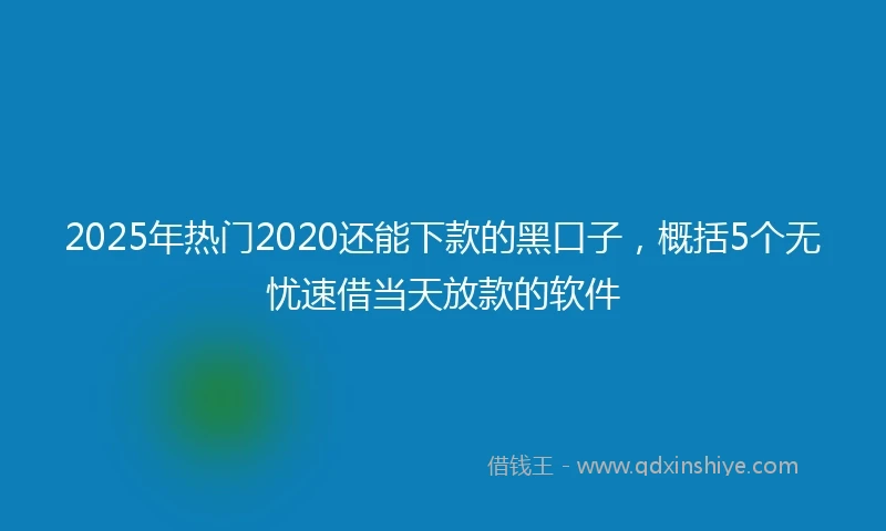 2025年热门2020还能下款的黑口子，概括5个无忧速借当天放款的软件