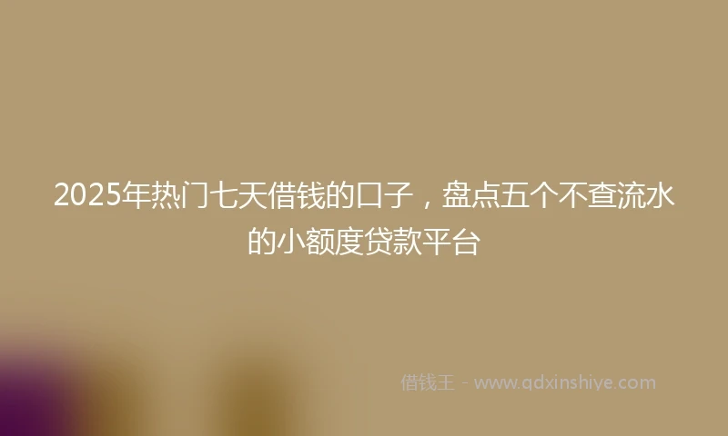 2025年热门七天借钱的口子，盘点五个不查流水的小额度贷款平台