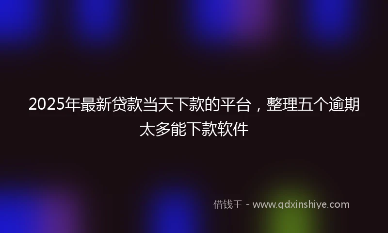 2025年最新贷款当天下款的平台，整理五个逾期太多能下款软件