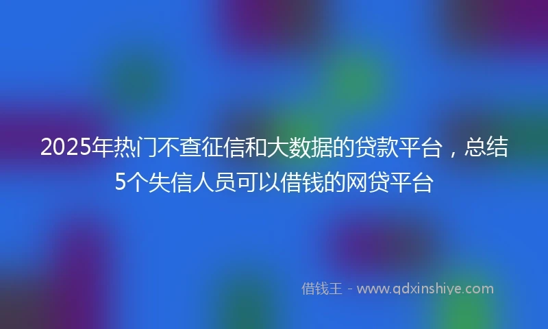 2025年热门不查征信和大数据的贷款平台，总结5个失信人员可以借钱的网贷平台