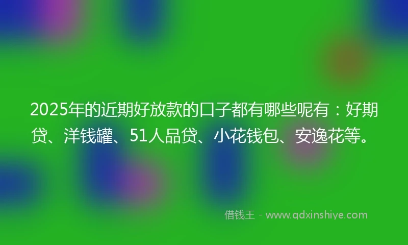 2025年的近期好放款的口子都有哪些呢有：好期贷、洋钱罐、51人品贷、小花钱包、安逸花等。