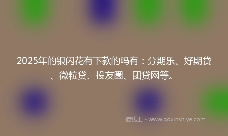 2025年的银闪花有下款的吗有：分期乐、好期贷、微粒贷、投友圈、团贷网等。