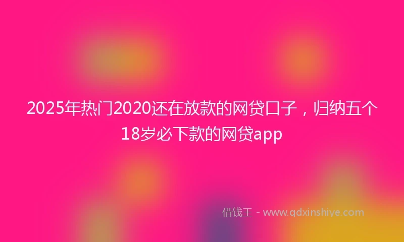 2025年热门2020还在放款的网贷口子，归纳五个18岁必下款的网贷app
