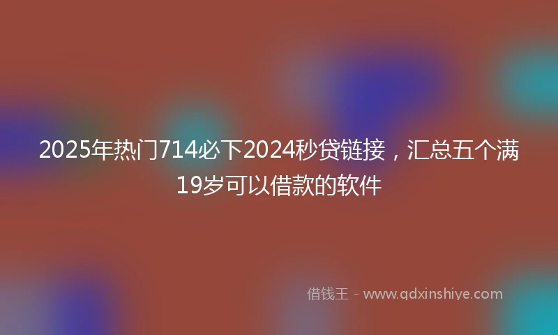 2025年热门714必下2024秒贷链接，汇总五个满19岁可以借款的软件