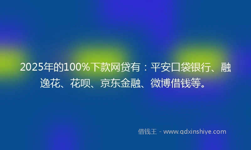2025年的100%下款网贷有：平安口袋银行、融逸花、花呗、京东金融、微博借钱等。