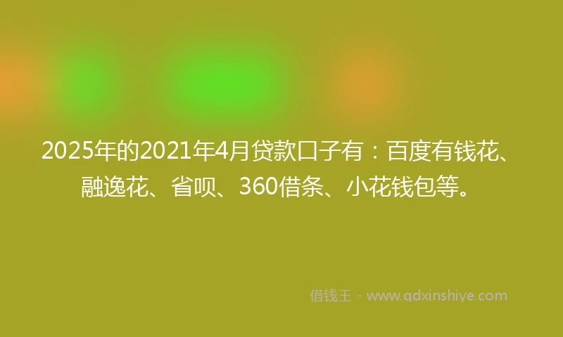 2025年的2021年4月贷款口子有：百度有钱花、融逸花、省呗、360借条、小花钱包等。