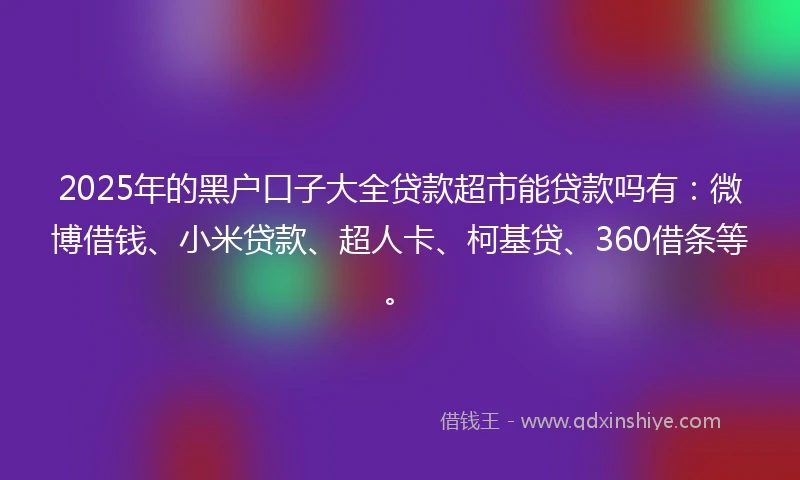 2025年的黑户口子大全贷款超市能贷款吗有：微博借钱、小米贷款、超人卡、柯基贷、360借条等。