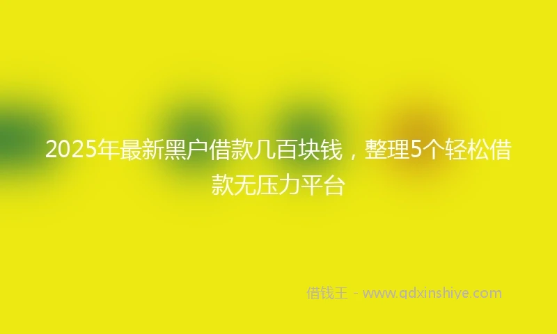 2025年最新黑户借款几百块钱，整理5个轻松借款无压力平台