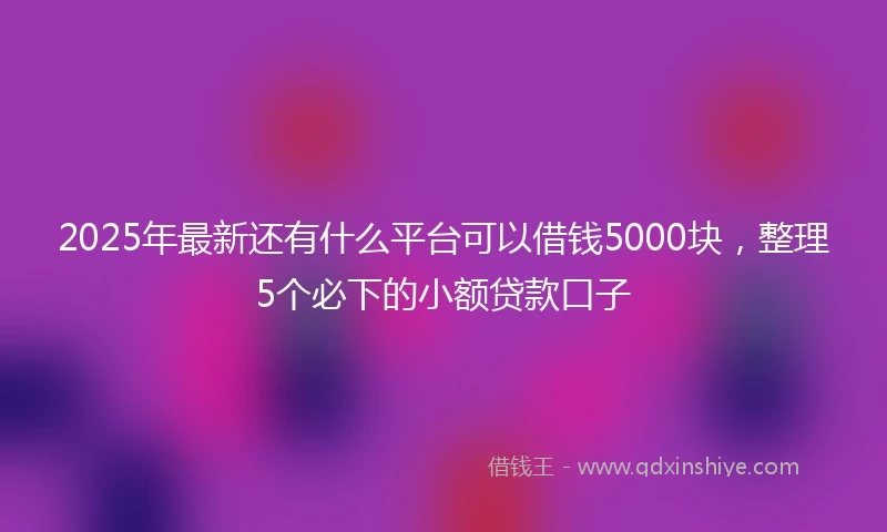 2025年最新还有什么平台可以借钱5000块，整理5个必下的小额贷款口子