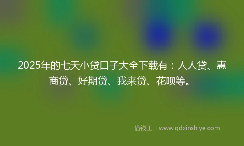 2025年的七天小贷口子大全下载有：人人贷、惠商贷、好期贷、我来贷、花呗等。