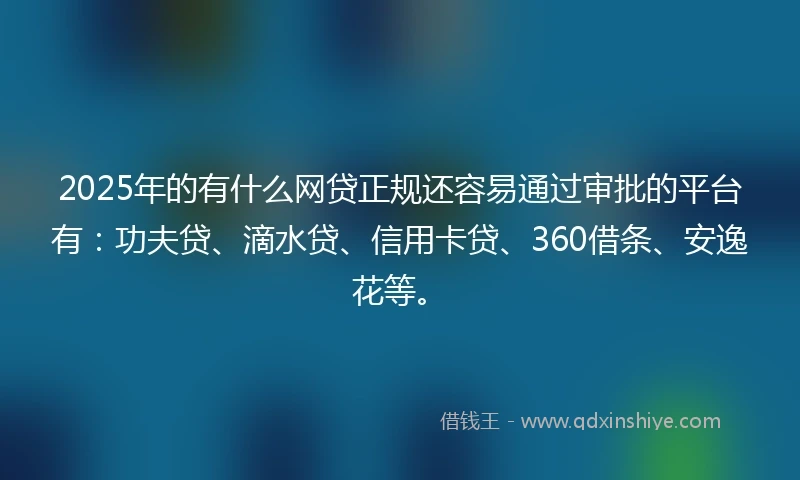 2025年的有什么网贷正规还容易通过审批的平台有：功夫贷、滴水贷、信用卡贷、360借条、安逸花等。