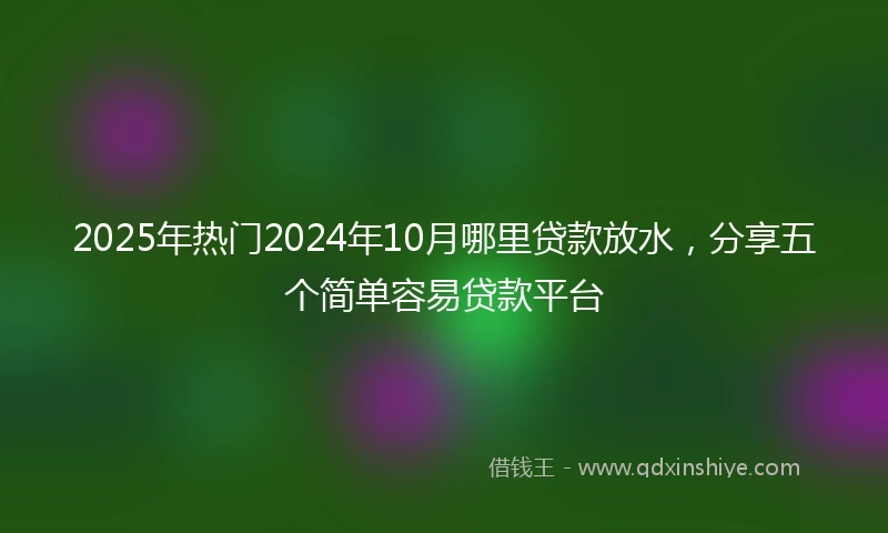 2025年热门2024年10月哪里贷款放水，分享五个简单容易贷款平台
