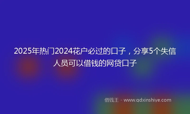 2025年热门2024花户必过的口子，分享5个失信人员可以借钱的网贷口子