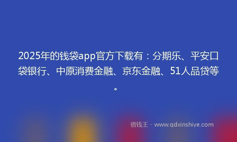 2025年的钱袋app官方下载有：分期乐、平安口袋银行、中原消费金融、京东金融、51人品贷等。