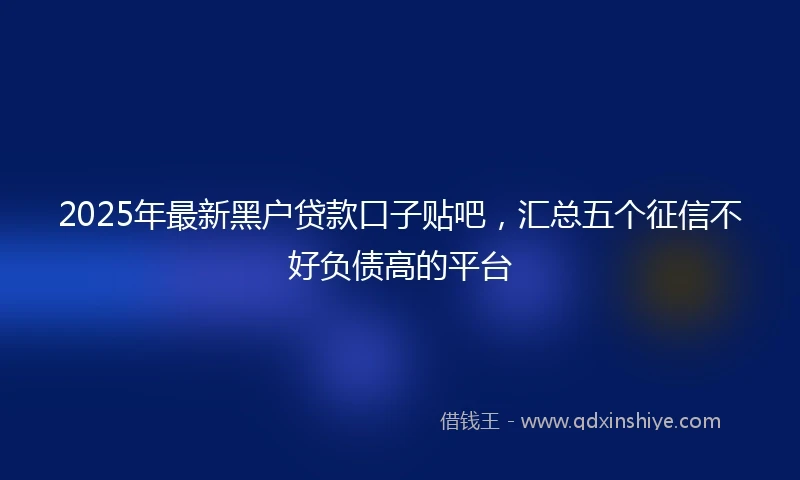 2025年最新黑户贷款口子贴吧，汇总五个征信不好负债高的平台