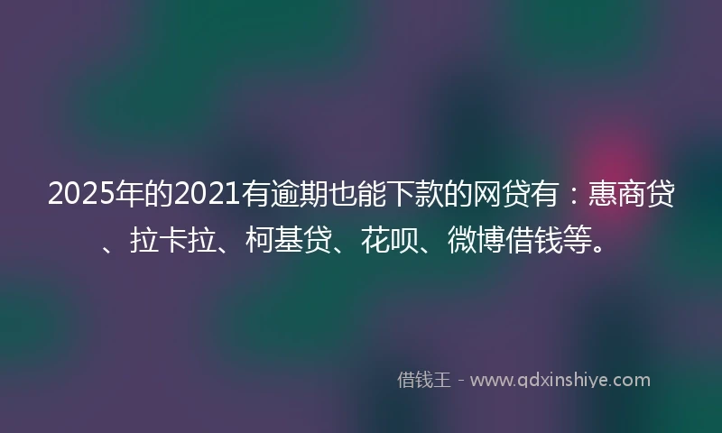2025年的2021有逾期也能下款的网贷有：惠商贷、拉卡拉、柯基贷、花呗、微博借钱等。