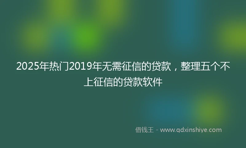 2025年热门2019年无需征信的贷款，整理五个不上征信的贷款软件