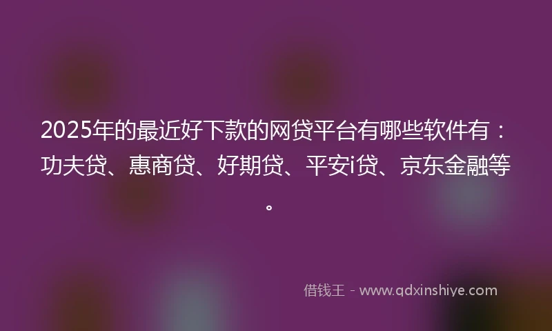 2025年的最近好下款的网贷平台有哪些软件有：功夫贷、惠商贷、好期贷、平安i贷、京东金融等。