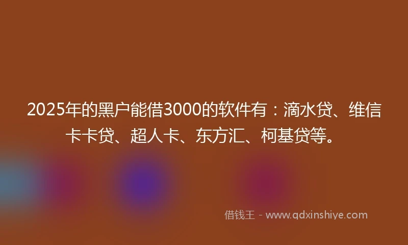 2025年的黑户能借3000的软件有：滴水贷、维信卡卡贷、超人卡、东方汇、柯基贷等。