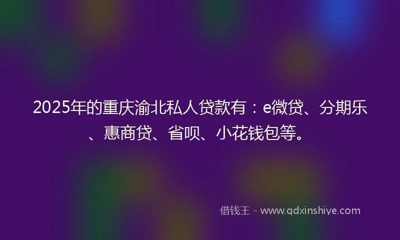 2025年的重庆渝北私人贷款有：e微贷、分期乐、惠商贷、省呗、小花钱包等。