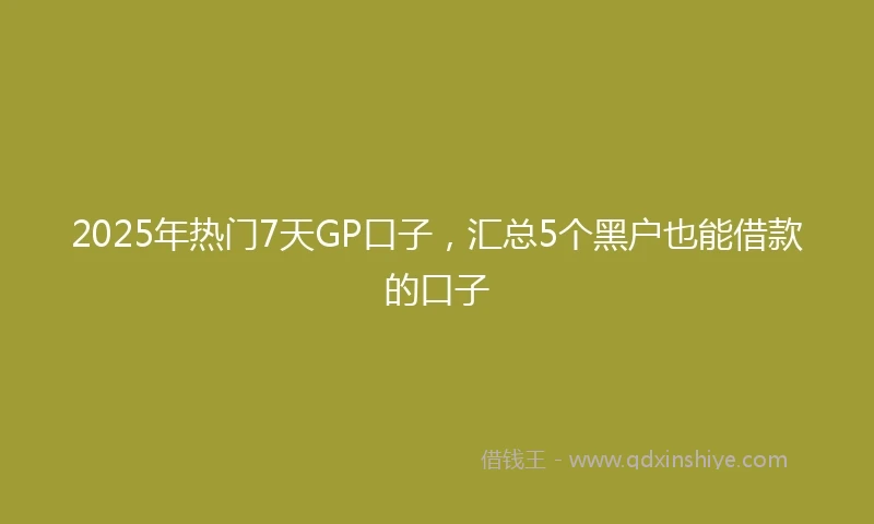 2025年热门7天GP口子，汇总5个黑户也能借款的口子