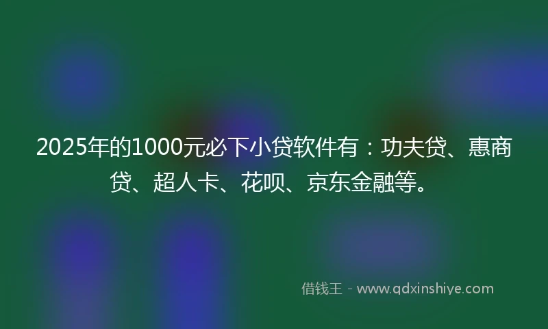 2025年的1000元必下小贷软件有：功夫贷、惠商贷、超人卡、花呗、京东金融等。
