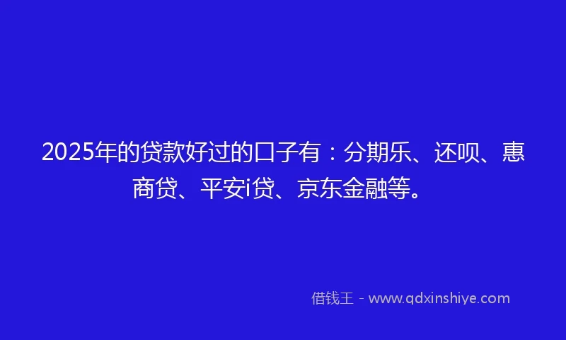 2025年的贷款好过的口子有：分期乐、还呗、惠商贷、平安i贷、京东金融等。