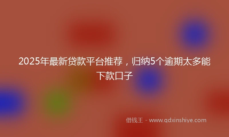 2025年最新贷款平台推荐，归纳5个逾期太多能下款口子