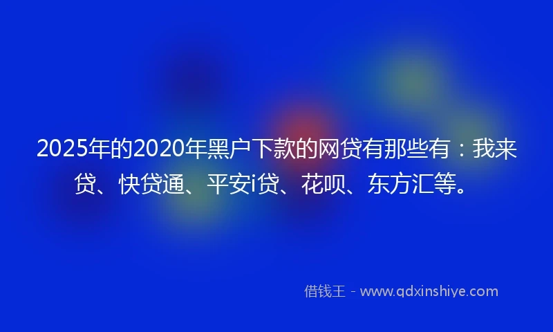 2025年的2020年黑户下款的网贷有那些有：我来贷、快贷通、平安i贷、花呗、东方汇等。