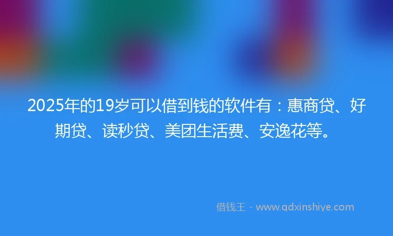 2025年的19岁可以借到钱的软件有：惠商贷、好期贷、读秒贷、美团生活费、安逸花等。