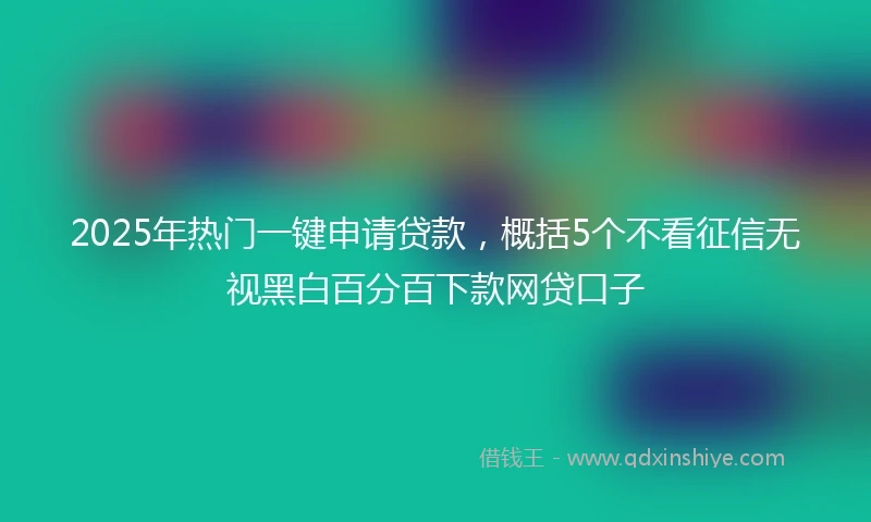 2025年热门一键申请贷款，概括5个不看征信无视黑白百分百下款网贷口子