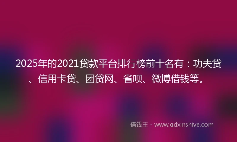 2025年的2021贷款平台排行榜前十名有：功夫贷、信用卡贷、团贷网、省呗、微博借钱等。