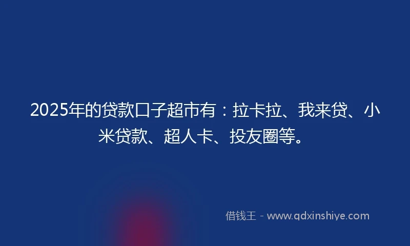 2025年的贷款口子超市有：拉卡拉、我来贷、小米贷款、超人卡、投友圈等。