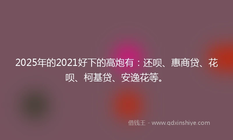2025年的2021好下的高炮有：还呗、惠商贷、花呗、柯基贷、安逸花等。