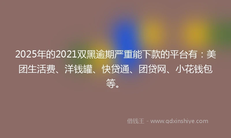 2025年的2021双黑逾期严重能下款的平台有：美团生活费、洋钱罐、快贷通、团贷网、小花钱包等。