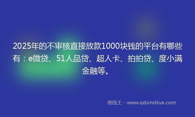 2025年的不审核直接放款1000块钱的平台有哪些有：e微贷、51人品贷、超人卡、拍拍贷、度小满金融等。