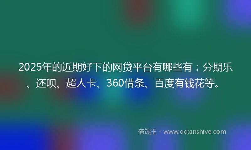 2025年的近期好下的网贷平台有哪些有：分期乐、还呗、超人卡、360借条、百度有钱花等。