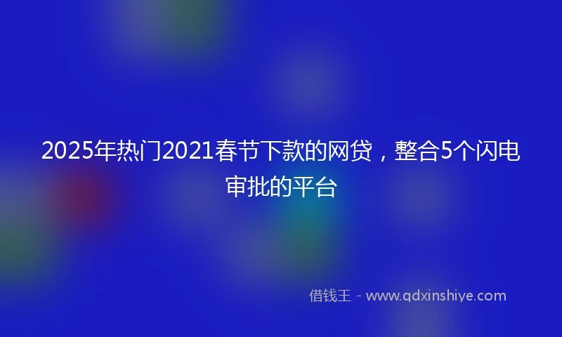 2025年热门2021春节下款的网贷，整合5个闪电审批的平台