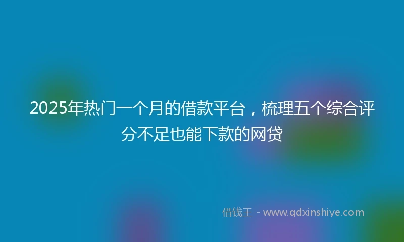 2025年热门一个月的借款平台，梳理五个综合评分不足也能下款的网贷