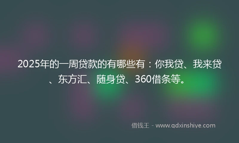 2025年的一周贷款的有哪些有：你我贷、我来贷、东方汇、随身贷、360借条等。