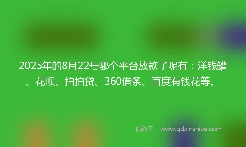 2025年的8月22号哪个平台放款了呢有：洋钱罐、花呗、拍拍贷、360借条、百度有钱花等。