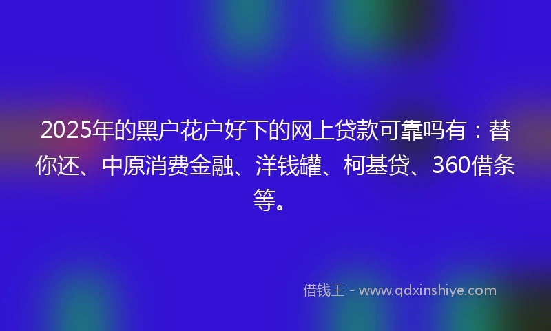2025年的黑户花户好下的网上贷款可靠吗有：替你还、中原消费金融、洋钱罐、柯基贷、360借条等。