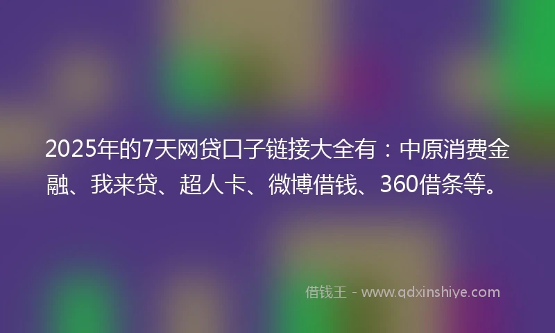 2025年的7天网贷口子链接大全有：中原消费金融、我来贷、超人卡、微博借钱、360借条等。